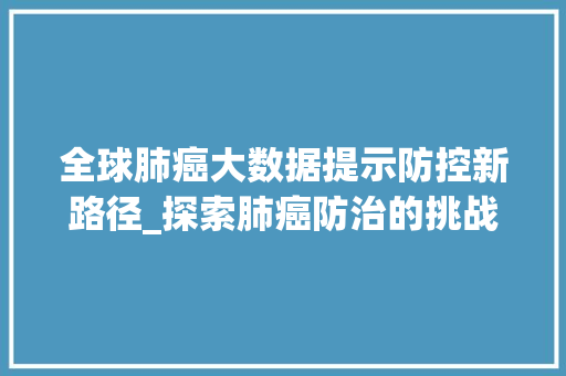 全球肺癌大数据提示防控新路径_探索肺癌防治的挑战与机遇