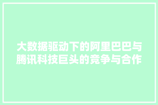 大数据驱动下的阿里巴巴与腾讯科技巨头的竞争与合作  第1张