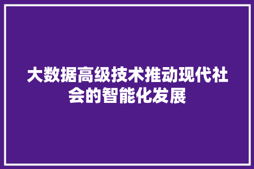 大数据高级技术推动现代社会的智能化发展  第1张