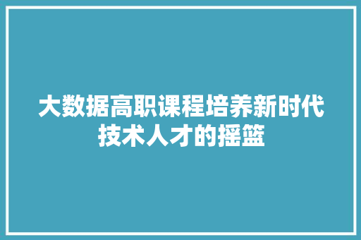 大数据高职课程培养新时代技术人才的摇篮  第1张