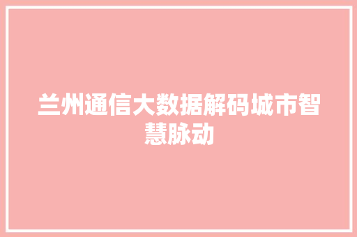 兰州通信大数据解码城市智慧脉动