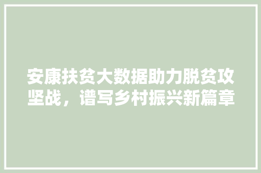安康扶贫大数据助力脱贫攻坚战，谱写乡村振兴新篇章