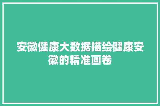 安徽健康大数据描绘健康安徽的精准画卷  第1张