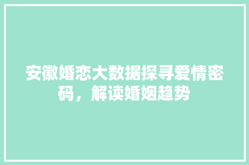 安徽婚恋大数据探寻爱情密码，解读婚姻趋势
