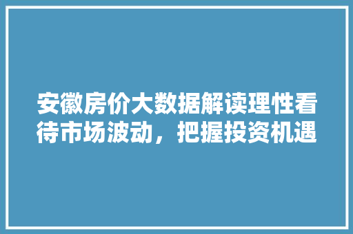 安徽房价大数据解读理性看待市场波动，把握投资机遇