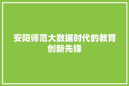 安阳师范大数据时代的教育创新先锋