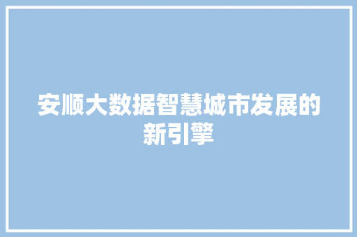 安顺大数据智慧城市发展的新引擎  第1张
