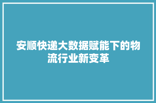 安顺快递大数据赋能下的物流行业新变革