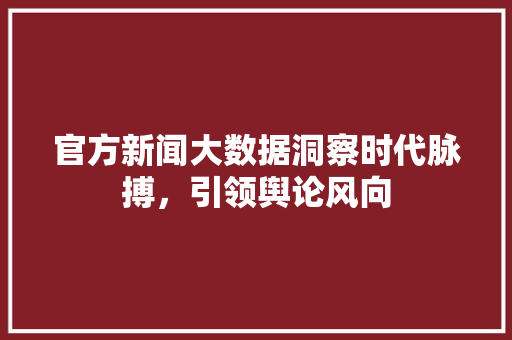 官方新闻大数据洞察时代脉搏，引领舆论风向  第1张