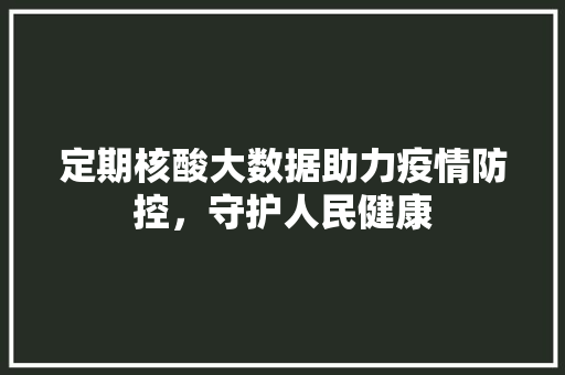 定期核酸大数据助力疫情防控，守护人民健康  第1张