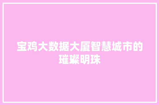 宝鸡大数据大厦智慧城市的璀璨明珠  第1张