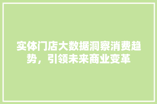 实体门店大数据洞察消费趋势，引领未来商业变革