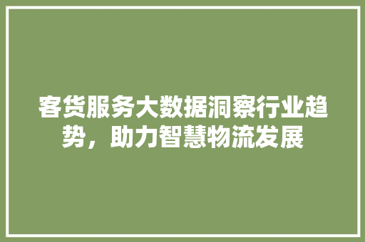 客货服务大数据洞察行业趋势，助力智慧物流发展  第1张