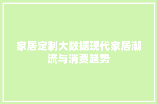 家居定制大数据现代家居潮流与消费趋势