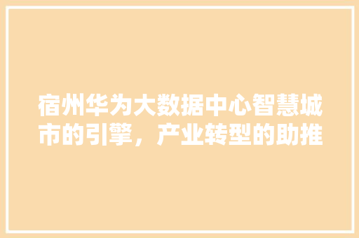 宿州华为大数据中心智慧城市的引擎，产业转型的助推器  第1张