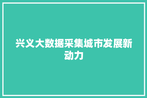 兴义大数据采集城市发展新动力  第1张