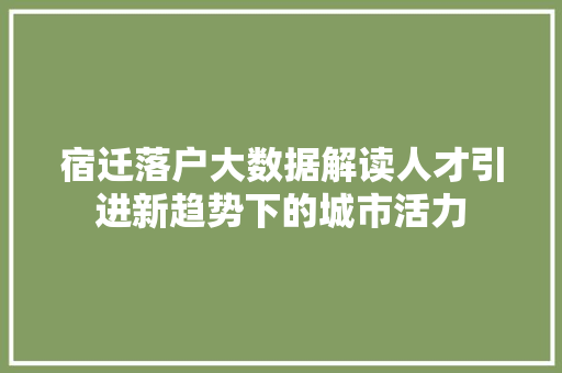 宿迁落户大数据解读人才引进新趋势下的城市活力  第1张