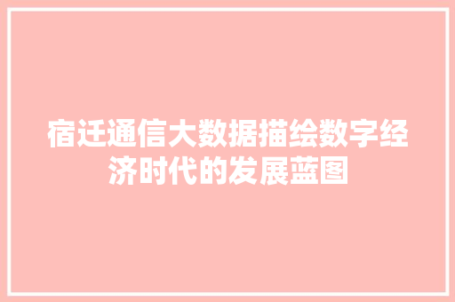 宿迁通信大数据描绘数字经济时代的发展蓝图  第1张