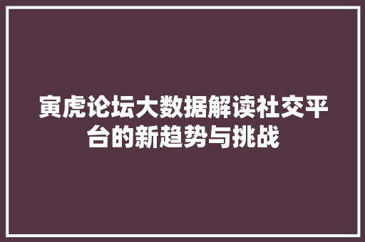寅虎论坛大数据解读社交平台的新趋势与挑战  第1张