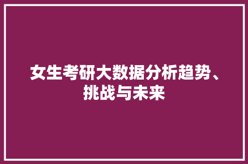 女生考研大数据分析趋势、挑战与未来