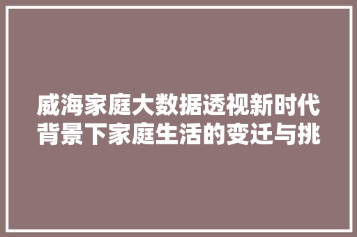 威海家庭大数据透视新时代背景下家庭生活的变迁与挑战