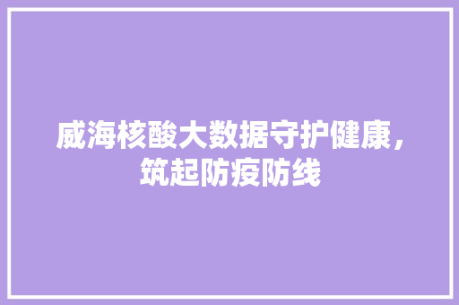 威海核酸大数据守护健康，筑起防疫防线