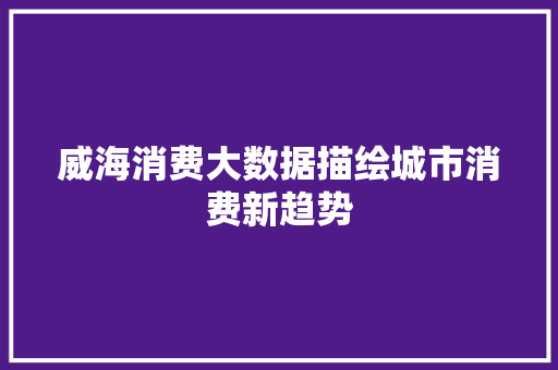 威海消费大数据描绘城市消费新趋势