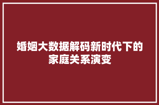 婚姻大数据解码新时代下的家庭关系演变  第1张
