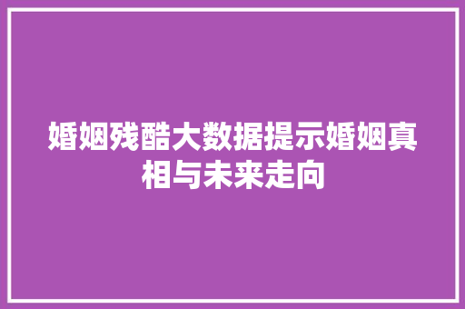婚姻残酷大数据提示婚姻真相与未来走向  第1张