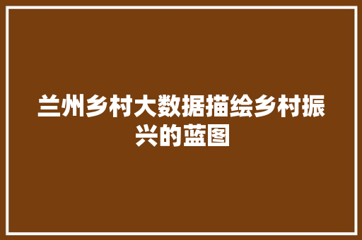 兰州乡村大数据描绘乡村振兴的蓝图  第1张