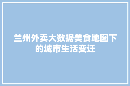 兰州外卖大数据美食地图下的城市生活变迁