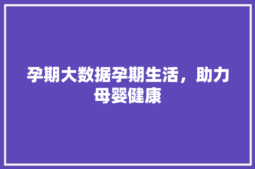 孕期大数据孕期生活，助力母婴健康