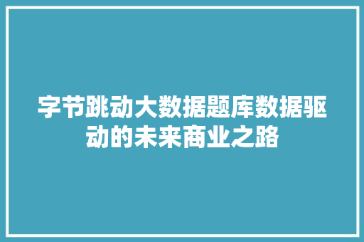 字节跳动大数据题库数据驱动的未来商业之路