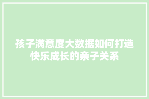 孩子满意度大数据如何打造快乐成长的亲子关系