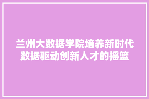 兰州大数据学院培养新时代数据驱动创新人才的摇篮  第1张