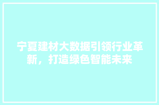 宁夏建材大数据引领行业革新，打造绿色智能未来  第1张