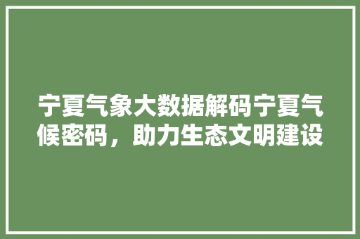 宁夏气象大数据解码宁夏气候密码，助力生态文明建设
