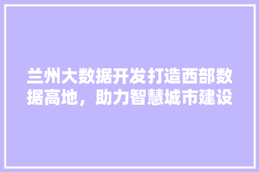兰州大数据开发打造西部数据高地，助力智慧城市建设  第1张