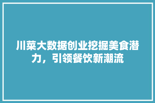 川菜大数据创业挖掘美食潜力，引领餐饮新潮流  第1张