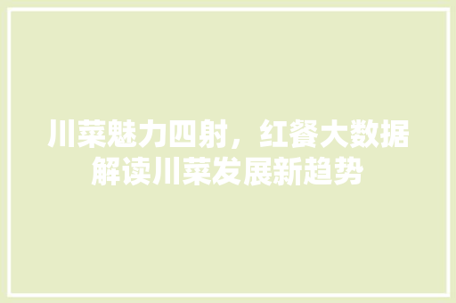 川菜魅力四射，红餐大数据解读川菜发展新趋势  第1张