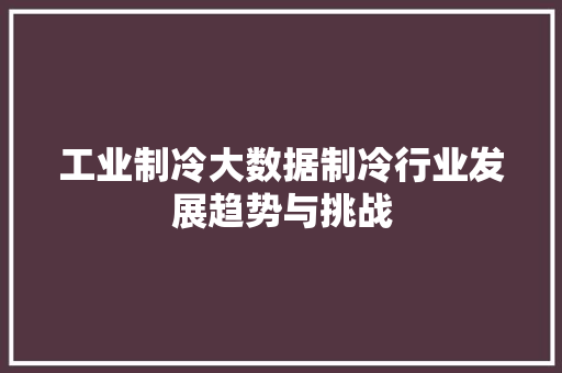工业制冷大数据制冷行业发展趋势与挑战  第1张