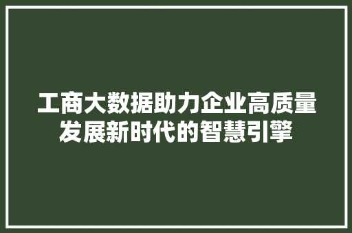 工商大数据助力企业高质量发展新时代的智慧引擎