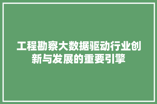 工程勘察大数据驱动行业创新与发展的重要引擎  第1张
