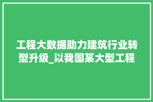 工程大数据助力建筑行业转型升级_以我国某大型工程项目为例  第1张