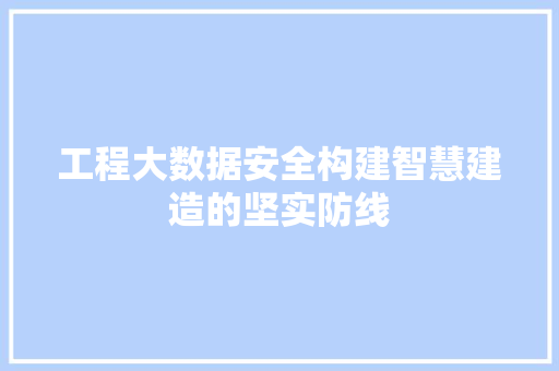 工程大数据安全构建智慧建造的坚实防线  第1张