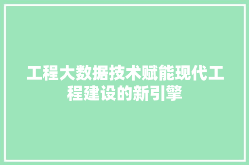 工程大数据技术赋能现代工程建设的新引擎  第1张