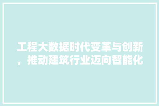 工程大数据时代变革与创新，推动建筑行业迈向智能化未来  第1张