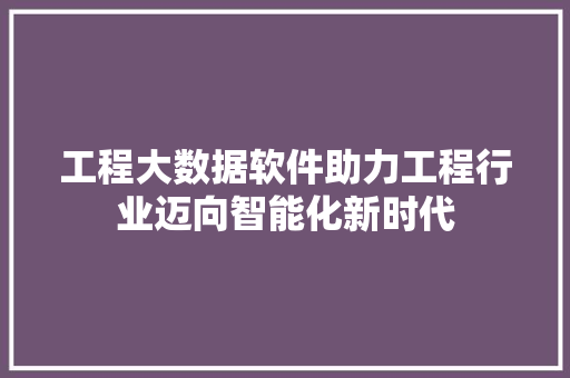 工程大数据软件助力工程行业迈向智能化新时代  第1张