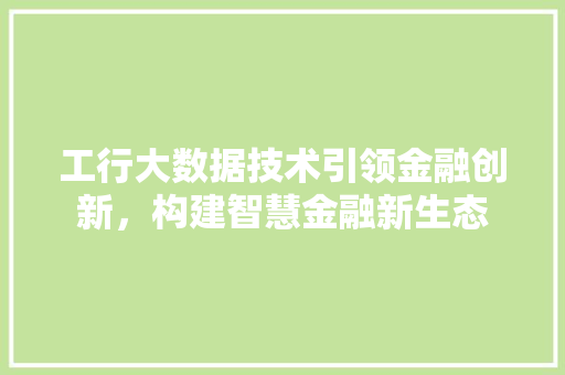 工行大数据技术引领金融创新，构建智慧金融新生态
