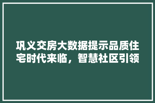 巩义交房大数据提示品质住宅时代来临，智慧社区引领未来